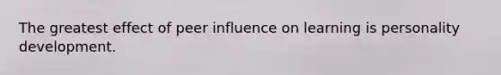 The greatest effect of peer influence on learning is personality development.