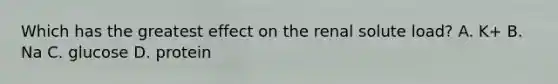 Which has the greatest effect on the renal solute load? A. K+ B. Na C. glucose D. protein