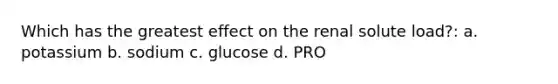 Which has the greatest effect on the renal solute load?: a. potassium b. sodium c. glucose d. PRO