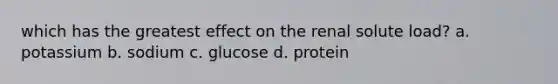 which has the greatest effect on the renal solute load? a. potassium b. sodium c. glucose d. protein