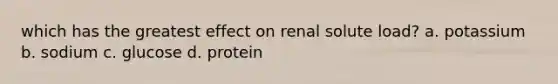 which has the greatest effect on renal solute load? a. potassium b. sodium c. glucose d. protein