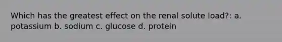 Which has the greatest effect on the renal solute load?: a. potassium b. sodium c. glucose d. protein