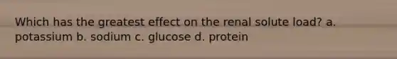 Which has the greatest effect on the renal solute load? a. potassium b. sodium c. glucose d. protein