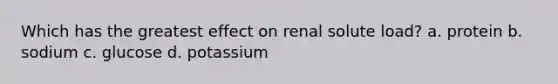 Which has the greatest effect on renal solute load? a. protein b. sodium c. glucose d. potassium