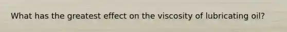 What has the greatest effect on the viscosity of lubricating oil?