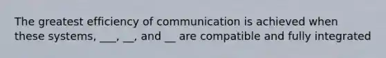 The greatest efficiency of communication is achieved when these systems, ___, __, and __ are compatible and fully integrated