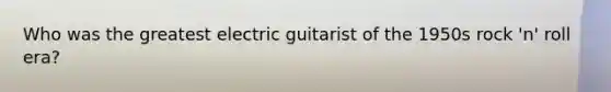 Who was the greatest electric guitarist of the 1950s rock 'n' roll era?