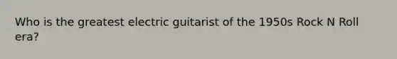 Who is the greatest electric guitarist of the 1950s Rock N Roll era?