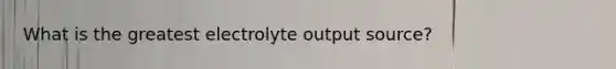 What is the greatest electrolyte output source?