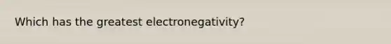 Which has the greatest electronegativity?