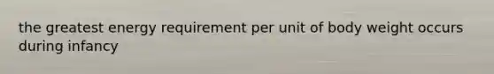 the greatest energy requirement per unit of body weight occurs during infancy