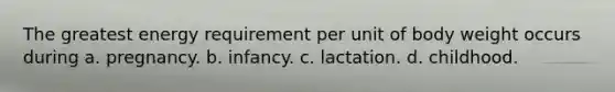 The greatest energy requirement per unit of body weight occurs during a. pregnancy. b. infancy. c. lactation. d. childhood.