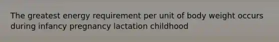 The greatest energy requirement per unit of body weight occurs during infancy pregnancy lactation childhood