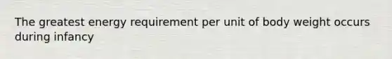 The greatest energy requirement per unit of body weight occurs during infancy