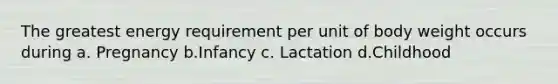 The greatest energy requirement per unit of body weight occurs during a. Pregnancy b.Infancy c. Lactation d.Childhood