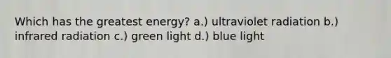 Which has the greatest energy? a.) ultraviolet radiation b.) infrared radiation c.) green light d.) blue light