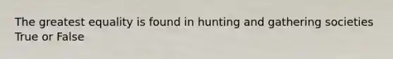 The greatest equality is found in hunting and gathering societies True or False