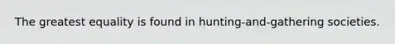 The greatest equality is found in hunting-and-gathering societies.