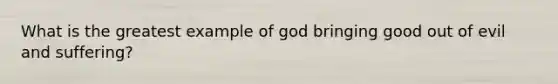 What is the greatest example of god bringing good out of evil and suffering?