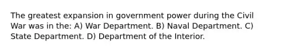 The greatest expansion in government power during the Civil War was in the: A) War Department. B) Naval Department. C) State Department. D) Department of the Interior.