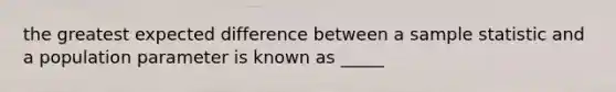 the greatest expected difference between a sample statistic and a population parameter is known as _____