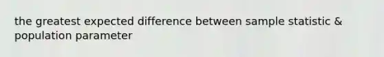 the greatest expected difference between sample statistic & population parameter