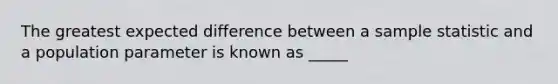 The greatest expected difference between a sample statistic and a population parameter is known as _____