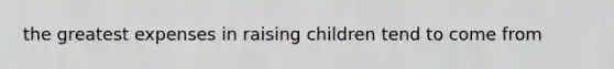 the greatest expenses in raising children tend to come from