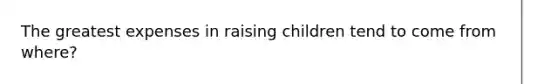 The greatest expenses in raising children tend to come from where?