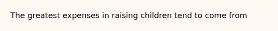 The greatest expenses in raising children tend to come from