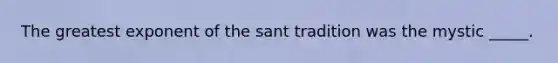 The greatest exponent of the sant tradition was the mystic _____.