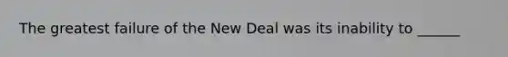 The greatest failure of the New Deal was its inability to ______