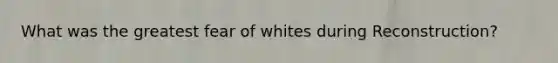 What was the greatest fear of whites during Reconstruction?