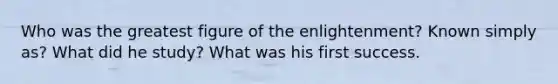 Who was the greatest figure of the enlightenment? Known simply as? What did he study? What was his first success.