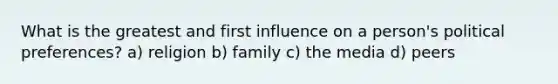 What is the greatest and first influence on a person's political preferences? a) religion b) family c) the media d) peers