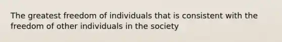 The greatest freedom of individuals that is consistent with the freedom of other individuals in the society