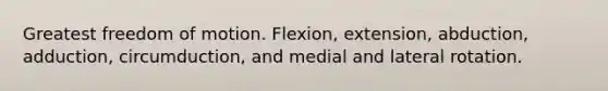 Greatest freedom of motion. Flexion, extension, abduction, adduction, circumduction, and medial and lateral rotation.