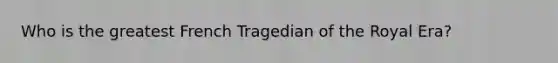 Who is the greatest French Tragedian of the Royal Era?