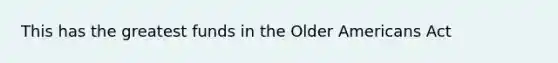 This has the greatest funds in the Older Americans Act