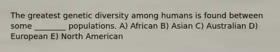 The greatest genetic diversity among humans is found between some ________ populations. A) African B) Asian C) Australian D) European E) North American