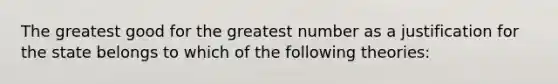 The greatest good for the greatest number as a justification for the state belongs to which of the following theories: