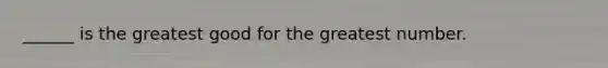 ______ is the greatest good for the greatest number.