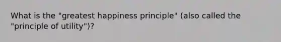 What is the "greatest happiness principle" (also called the "principle of utility")?