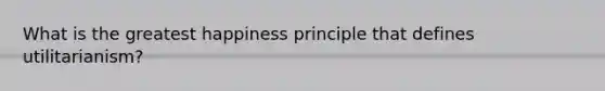 What is the greatest happiness principle that defines utilitarianism?