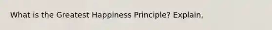 What is the Greatest Happiness Principle? Explain.