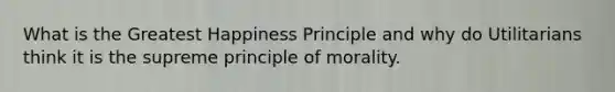 What is the Greatest Happiness Principle and why do Utilitarians think it is the supreme principle of morality.