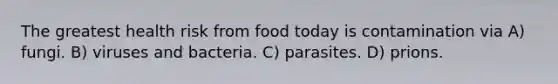 The greatest health risk from food today is contamination via A) fungi. B) viruses and bacteria. C) parasites. D) prions.