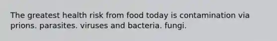 The greatest health risk from food today is contamination via prions. parasites. viruses and bacteria. fungi.