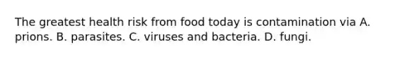 The greatest health risk from food today is contamination via A. prions. B. parasites. C. viruses and bacteria. D. fungi.