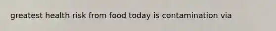 greatest health risk from food today is contamination via